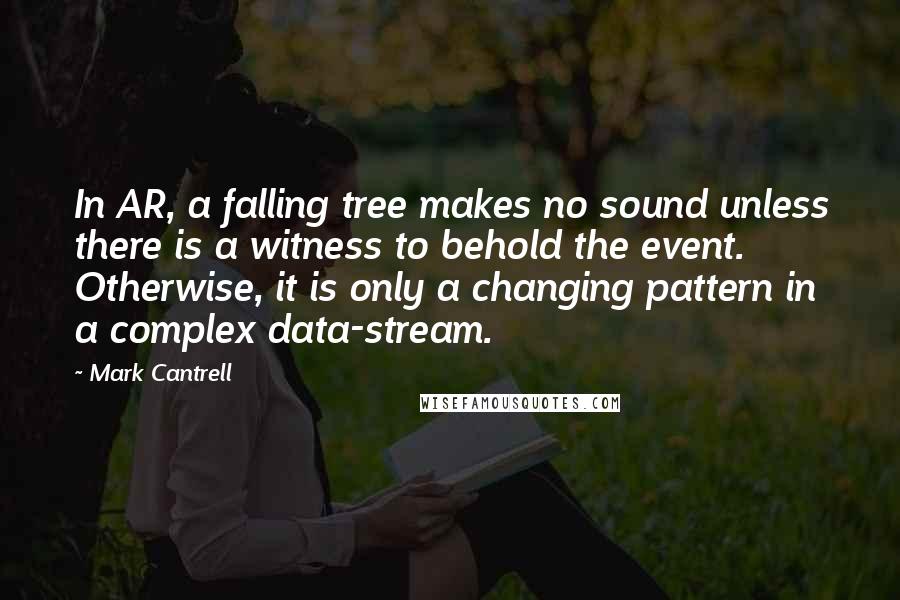 Mark Cantrell Quotes: In AR, a falling tree makes no sound unless there is a witness to behold the event. Otherwise, it is only a changing pattern in a complex data-stream.