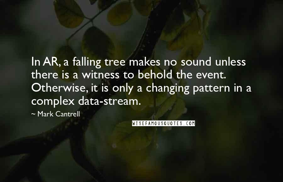 Mark Cantrell Quotes: In AR, a falling tree makes no sound unless there is a witness to behold the event. Otherwise, it is only a changing pattern in a complex data-stream.