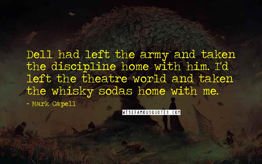 Mark Capell Quotes: Dell had left the army and taken the discipline home with him. I'd left the theatre world and taken the whisky sodas home with me.