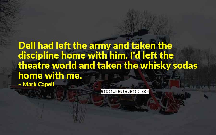 Mark Capell Quotes: Dell had left the army and taken the discipline home with him. I'd left the theatre world and taken the whisky sodas home with me.