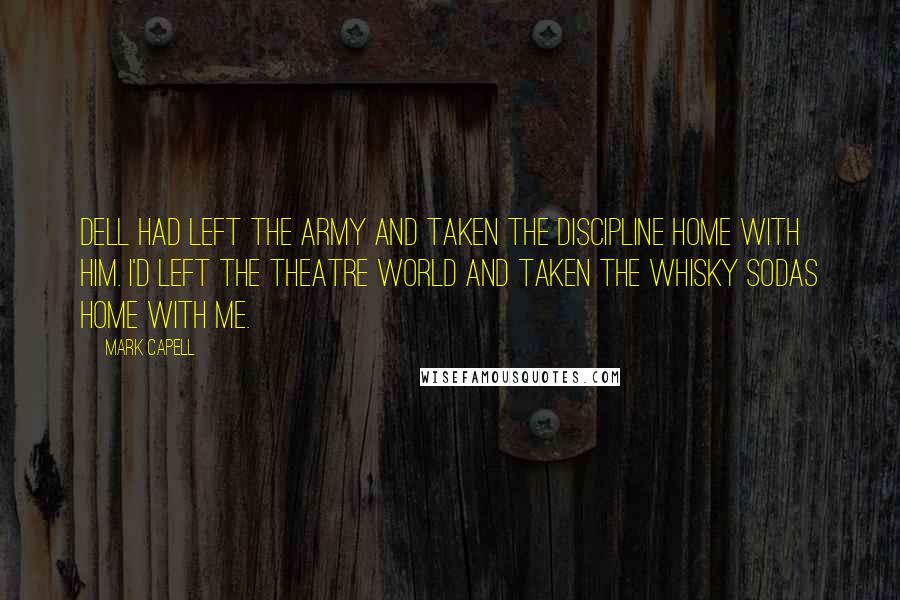 Mark Capell Quotes: Dell had left the army and taken the discipline home with him. I'd left the theatre world and taken the whisky sodas home with me.