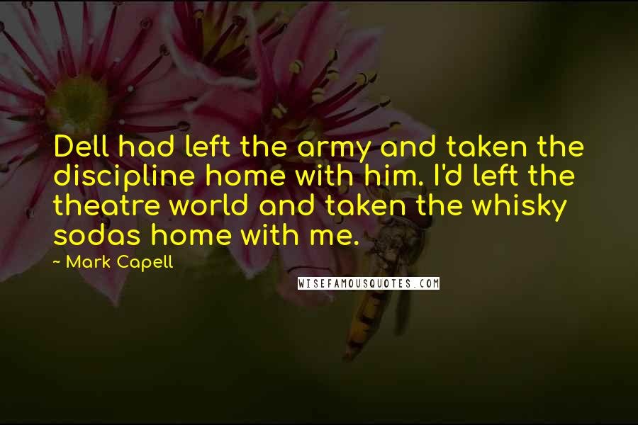 Mark Capell Quotes: Dell had left the army and taken the discipline home with him. I'd left the theatre world and taken the whisky sodas home with me.