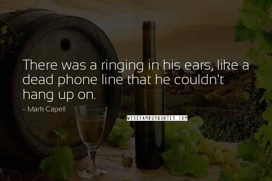 Mark Capell Quotes: There was a ringing in his ears, like a dead phone line that he couldn't hang up on.