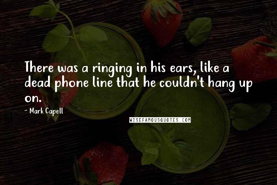 Mark Capell Quotes: There was a ringing in his ears, like a dead phone line that he couldn't hang up on.