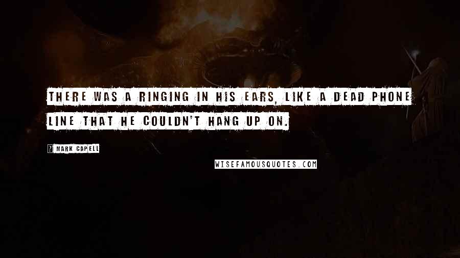 Mark Capell Quotes: There was a ringing in his ears, like a dead phone line that he couldn't hang up on.