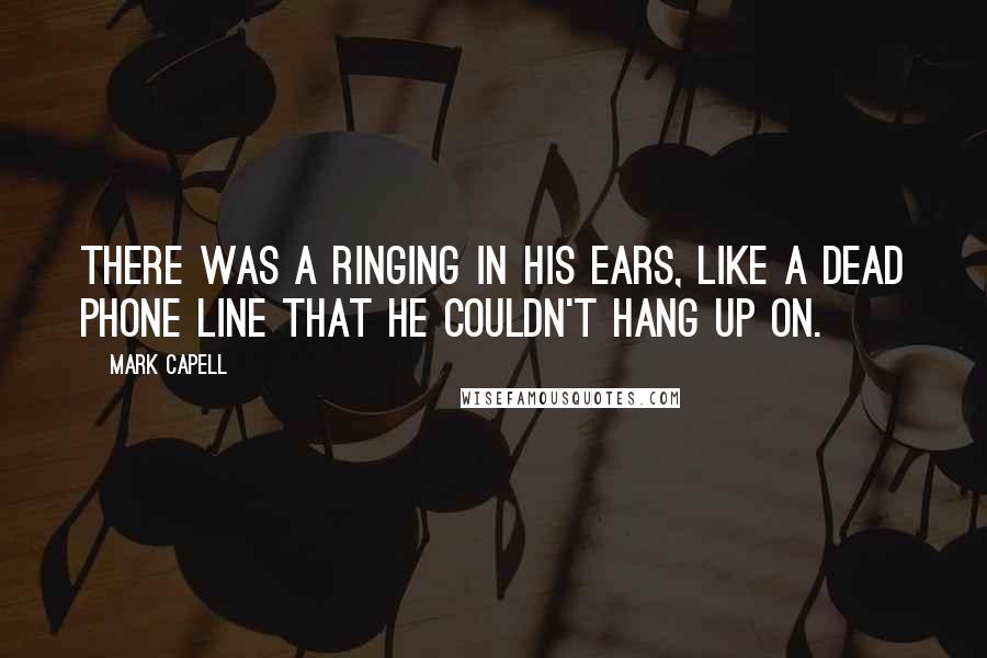 Mark Capell Quotes: There was a ringing in his ears, like a dead phone line that he couldn't hang up on.