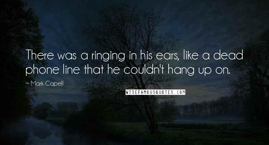 Mark Capell Quotes: There was a ringing in his ears, like a dead phone line that he couldn't hang up on.