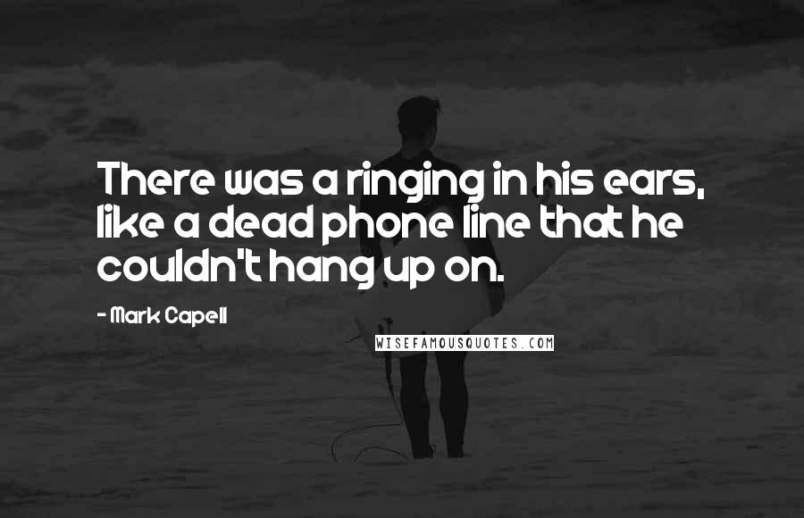 Mark Capell Quotes: There was a ringing in his ears, like a dead phone line that he couldn't hang up on.