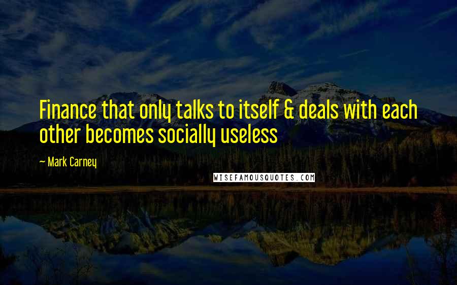 Mark Carney Quotes: Finance that only talks to itself & deals with each other becomes socially useless