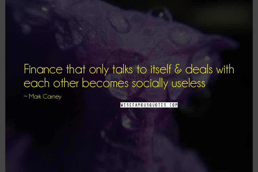 Mark Carney Quotes: Finance that only talks to itself & deals with each other becomes socially useless