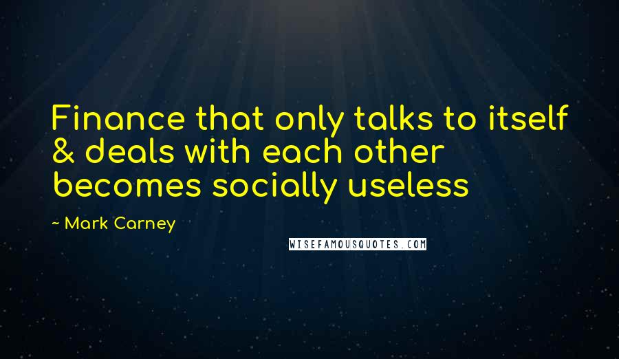 Mark Carney Quotes: Finance that only talks to itself & deals with each other becomes socially useless