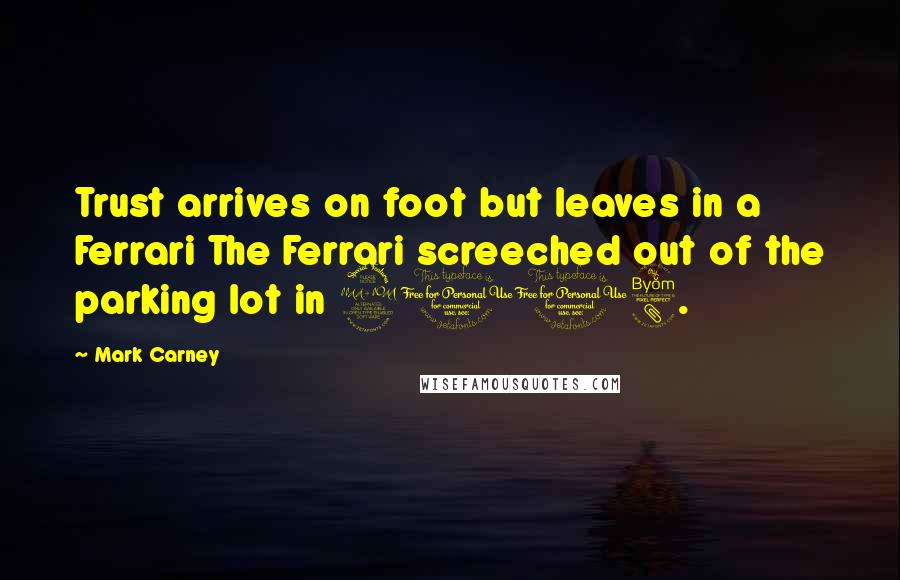 Mark Carney Quotes: Trust arrives on foot but leaves in a Ferrari The Ferrari screeched out of the parking lot in 2008.