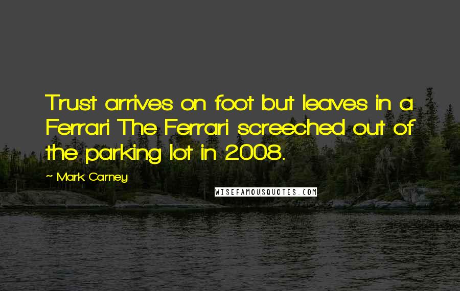 Mark Carney Quotes: Trust arrives on foot but leaves in a Ferrari The Ferrari screeched out of the parking lot in 2008.