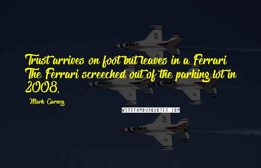 Mark Carney Quotes: Trust arrives on foot but leaves in a Ferrari The Ferrari screeched out of the parking lot in 2008.