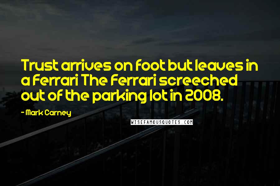 Mark Carney Quotes: Trust arrives on foot but leaves in a Ferrari The Ferrari screeched out of the parking lot in 2008.