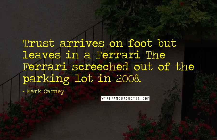 Mark Carney Quotes: Trust arrives on foot but leaves in a Ferrari The Ferrari screeched out of the parking lot in 2008.