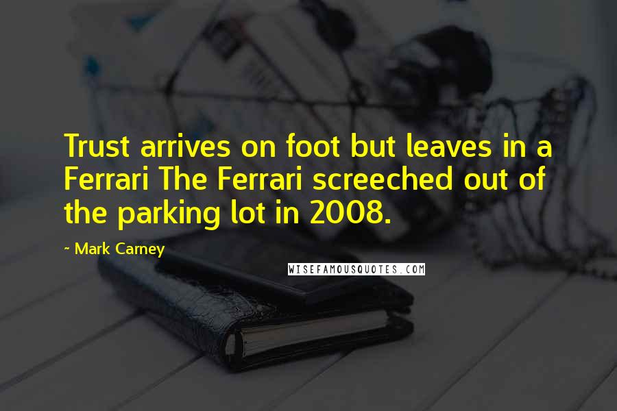 Mark Carney Quotes: Trust arrives on foot but leaves in a Ferrari The Ferrari screeched out of the parking lot in 2008.