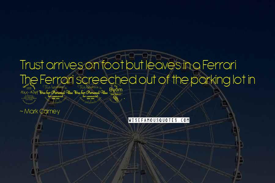 Mark Carney Quotes: Trust arrives on foot but leaves in a Ferrari The Ferrari screeched out of the parking lot in 2008.