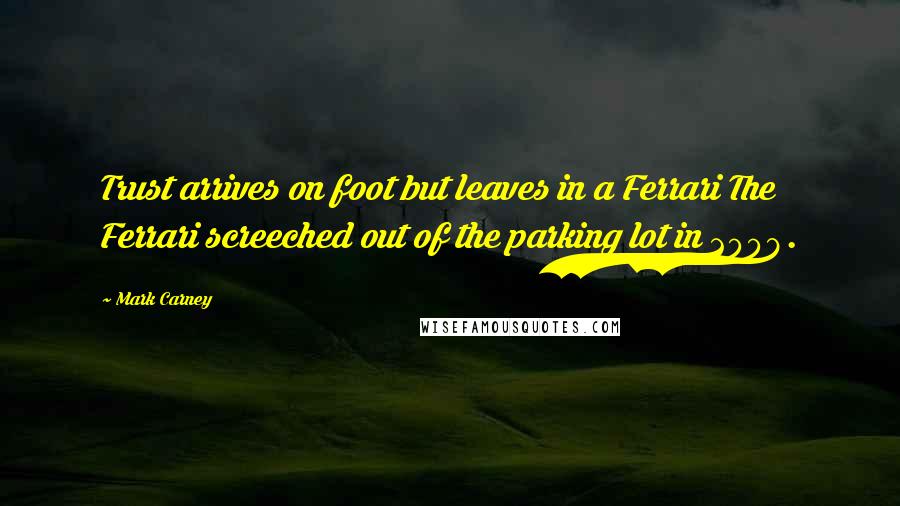 Mark Carney Quotes: Trust arrives on foot but leaves in a Ferrari The Ferrari screeched out of the parking lot in 2008.