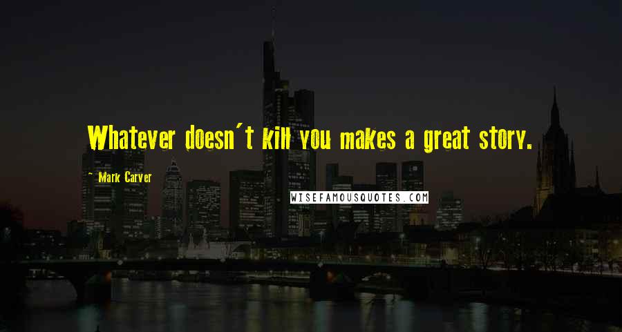 Mark Carver Quotes: Whatever doesn't kill you makes a great story.