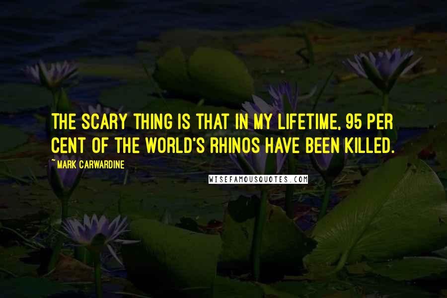 Mark Carwardine Quotes: The scary thing is that in my lifetime, 95 per cent of the world's rhinos have been killed.