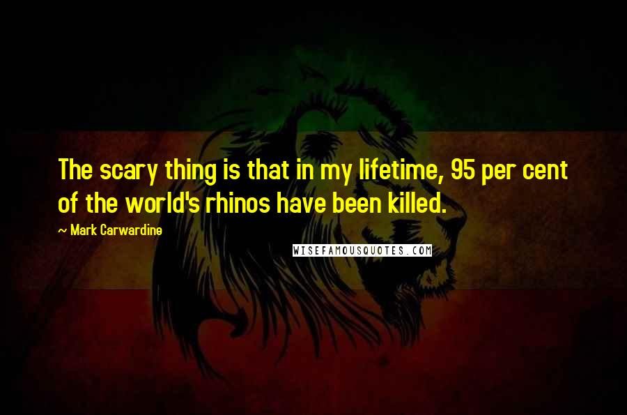 Mark Carwardine Quotes: The scary thing is that in my lifetime, 95 per cent of the world's rhinos have been killed.