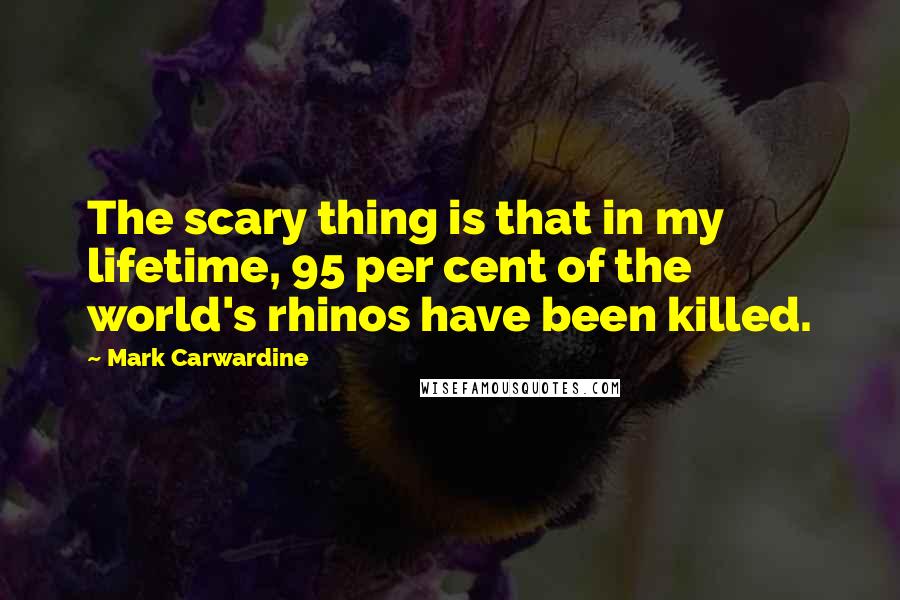 Mark Carwardine Quotes: The scary thing is that in my lifetime, 95 per cent of the world's rhinos have been killed.