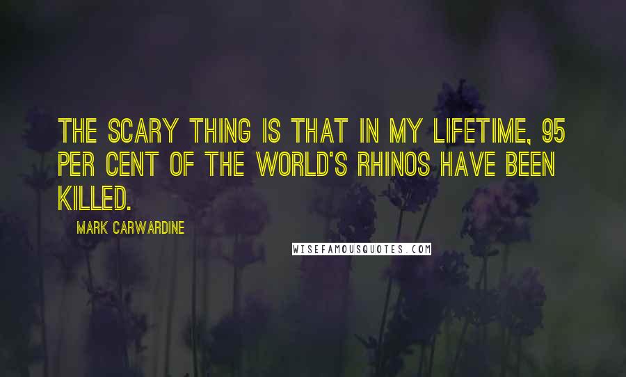 Mark Carwardine Quotes: The scary thing is that in my lifetime, 95 per cent of the world's rhinos have been killed.