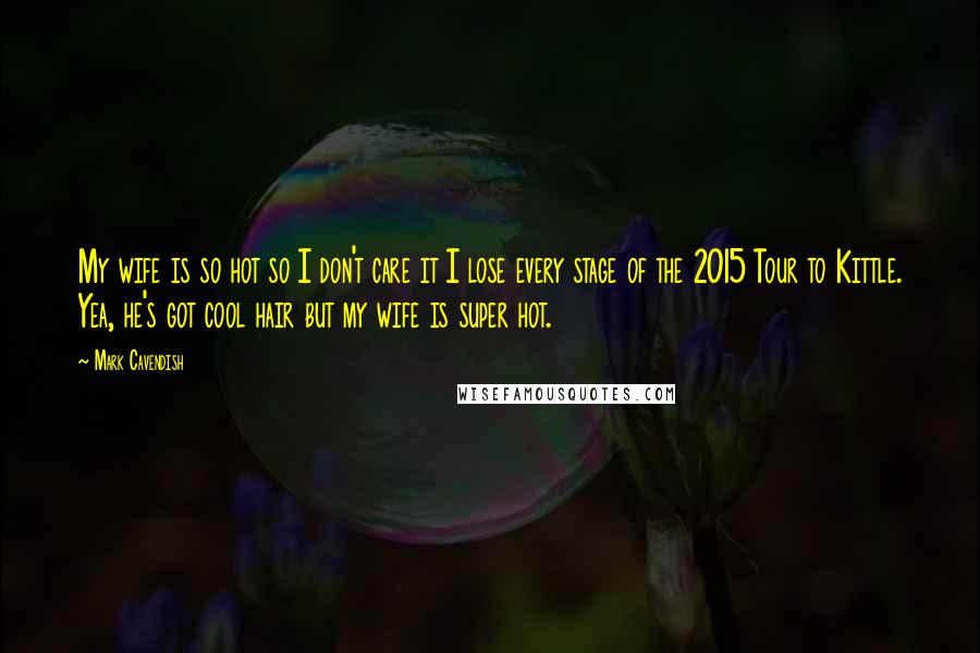Mark Cavendish Quotes: My wife is so hot so I don't care it I lose every stage of the 2015 Tour to Kittle. Yea, he's got cool hair but my wife is super hot.