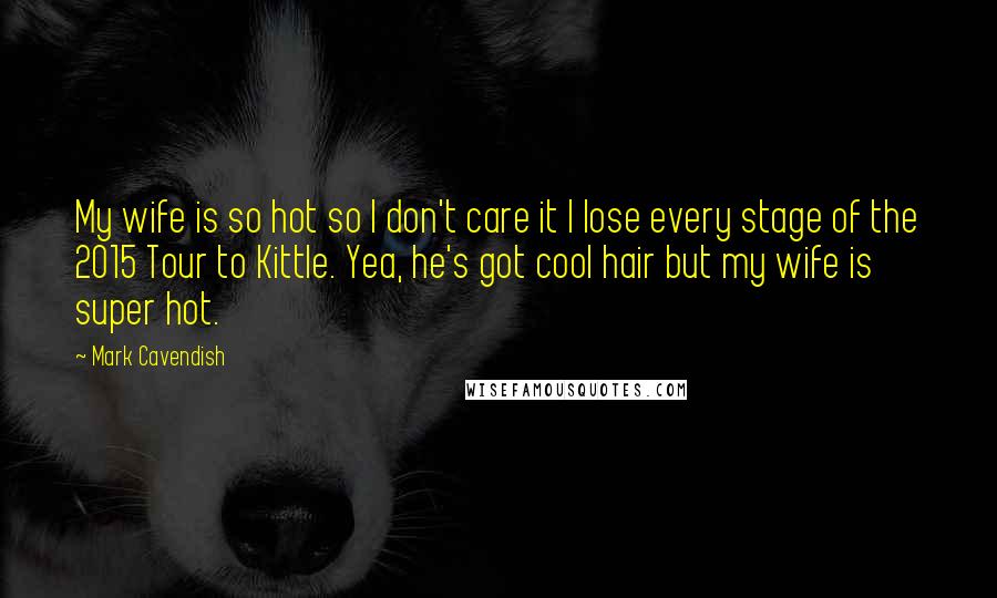 Mark Cavendish Quotes: My wife is so hot so I don't care it I lose every stage of the 2015 Tour to Kittle. Yea, he's got cool hair but my wife is super hot.