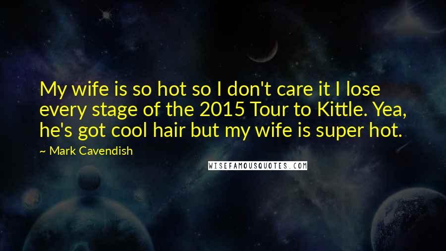 Mark Cavendish Quotes: My wife is so hot so I don't care it I lose every stage of the 2015 Tour to Kittle. Yea, he's got cool hair but my wife is super hot.