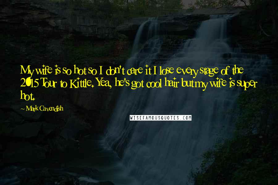 Mark Cavendish Quotes: My wife is so hot so I don't care it I lose every stage of the 2015 Tour to Kittle. Yea, he's got cool hair but my wife is super hot.