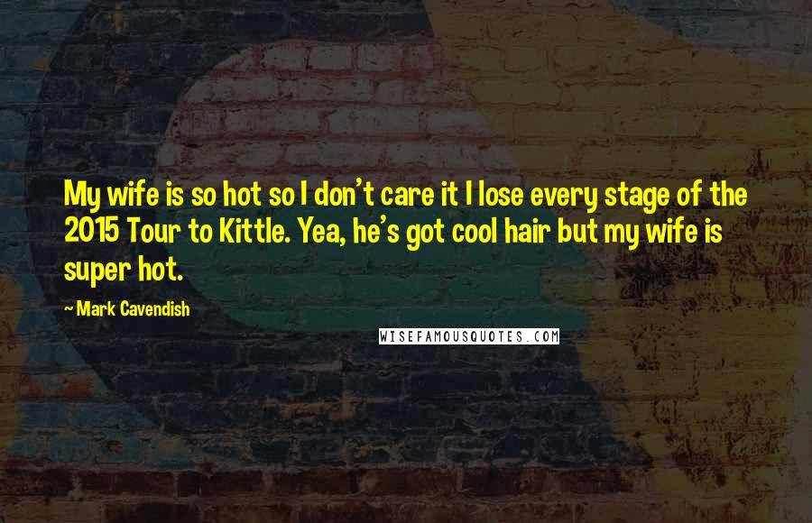 Mark Cavendish Quotes: My wife is so hot so I don't care it I lose every stage of the 2015 Tour to Kittle. Yea, he's got cool hair but my wife is super hot.