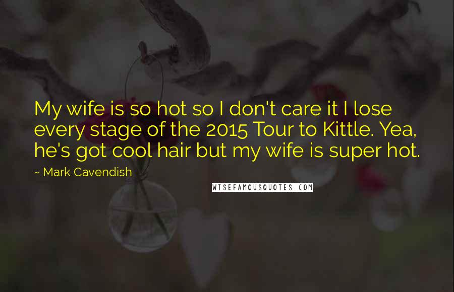 Mark Cavendish Quotes: My wife is so hot so I don't care it I lose every stage of the 2015 Tour to Kittle. Yea, he's got cool hair but my wife is super hot.