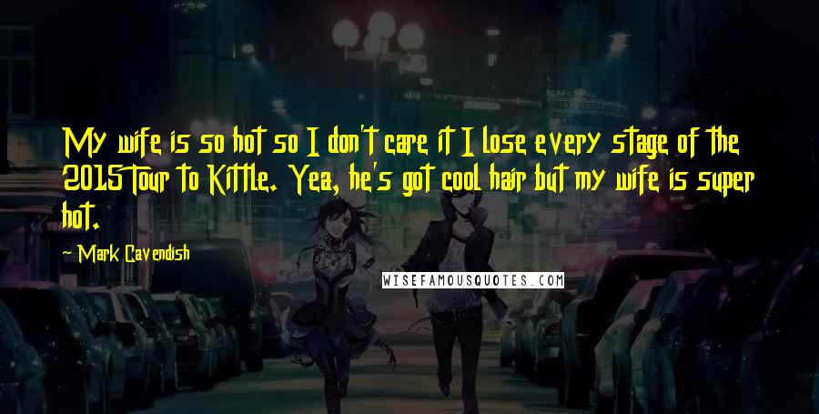Mark Cavendish Quotes: My wife is so hot so I don't care it I lose every stage of the 2015 Tour to Kittle. Yea, he's got cool hair but my wife is super hot.