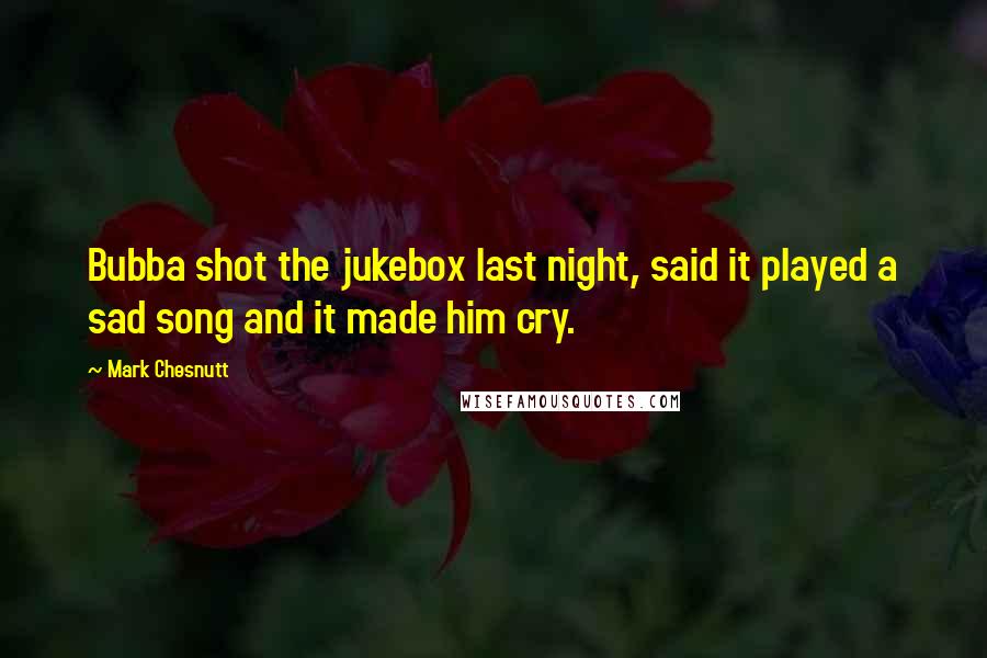 Mark Chesnutt Quotes: Bubba shot the jukebox last night, said it played a sad song and it made him cry.