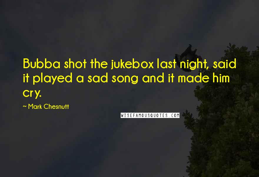 Mark Chesnutt Quotes: Bubba shot the jukebox last night, said it played a sad song and it made him cry.