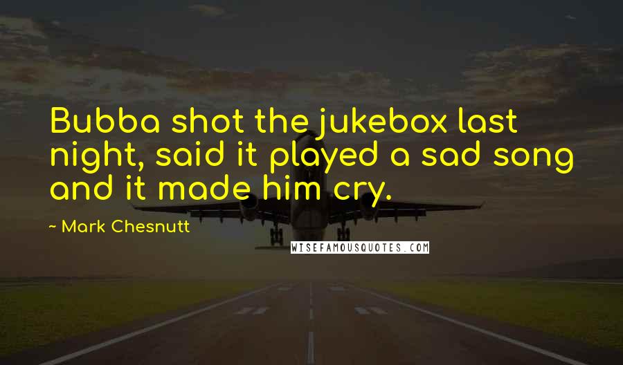 Mark Chesnutt Quotes: Bubba shot the jukebox last night, said it played a sad song and it made him cry.