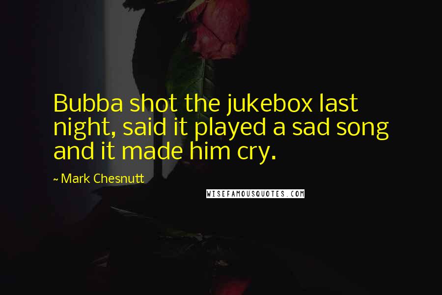 Mark Chesnutt Quotes: Bubba shot the jukebox last night, said it played a sad song and it made him cry.