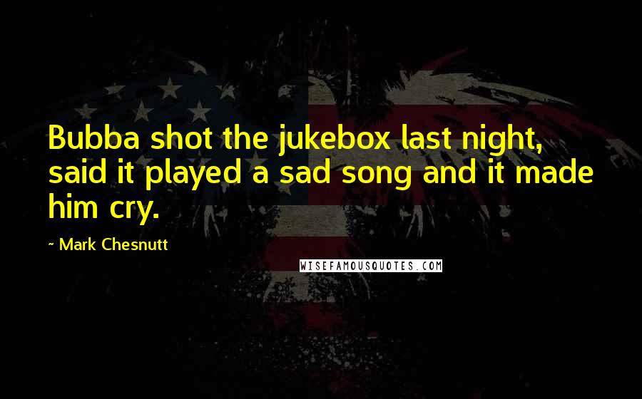 Mark Chesnutt Quotes: Bubba shot the jukebox last night, said it played a sad song and it made him cry.