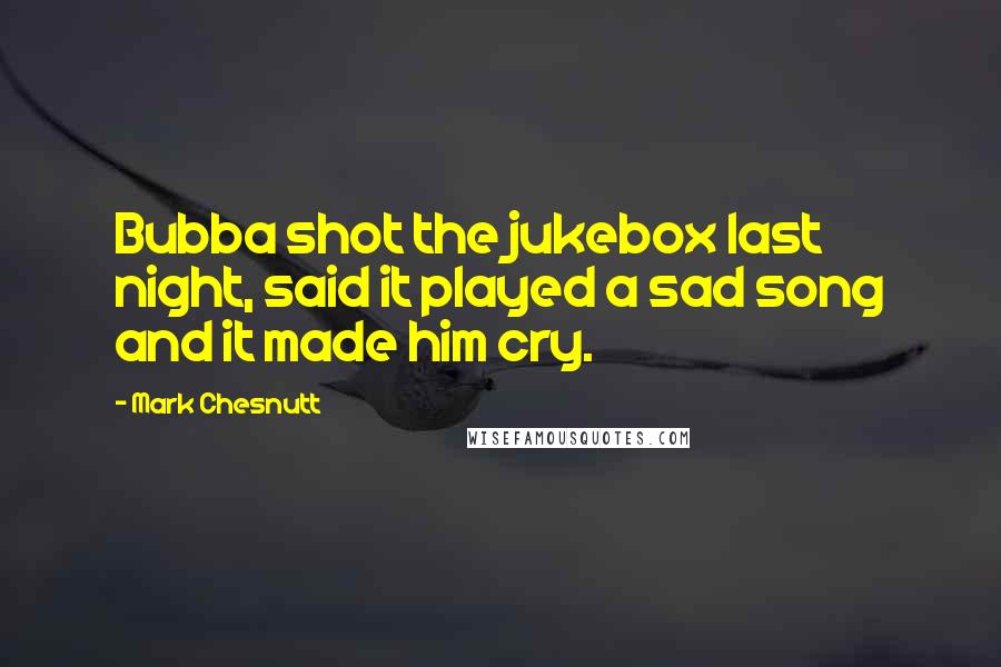 Mark Chesnutt Quotes: Bubba shot the jukebox last night, said it played a sad song and it made him cry.