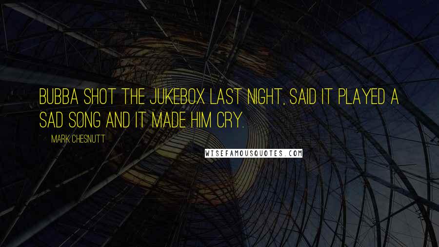 Mark Chesnutt Quotes: Bubba shot the jukebox last night, said it played a sad song and it made him cry.