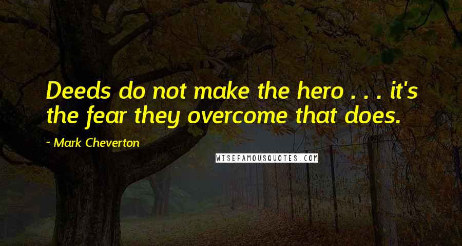 Mark Cheverton Quotes: Deeds do not make the hero . . . it's the fear they overcome that does.