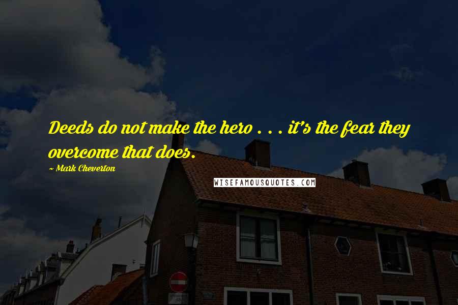 Mark Cheverton Quotes: Deeds do not make the hero . . . it's the fear they overcome that does.