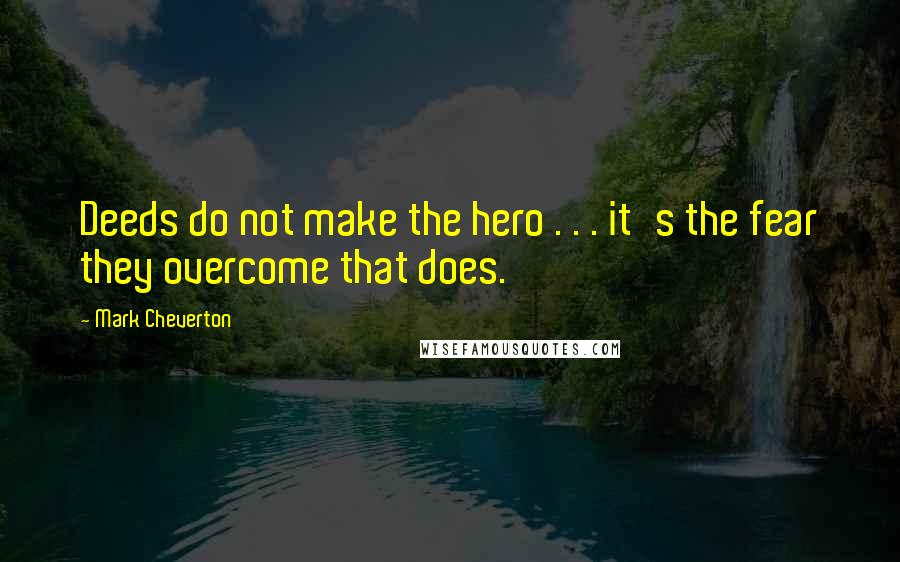 Mark Cheverton Quotes: Deeds do not make the hero . . . it's the fear they overcome that does.