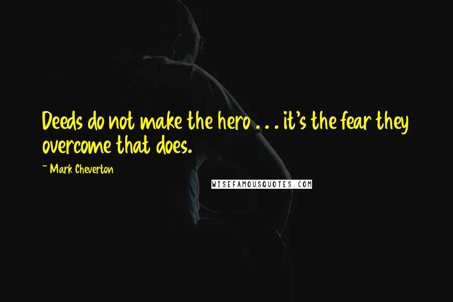 Mark Cheverton Quotes: Deeds do not make the hero . . . it's the fear they overcome that does.