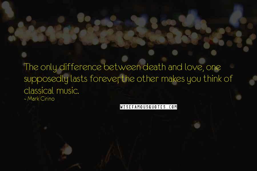 Mark Cirino Quotes: The only difference between death and love, one supposedly lasts forever, the other makes you think of classical music.