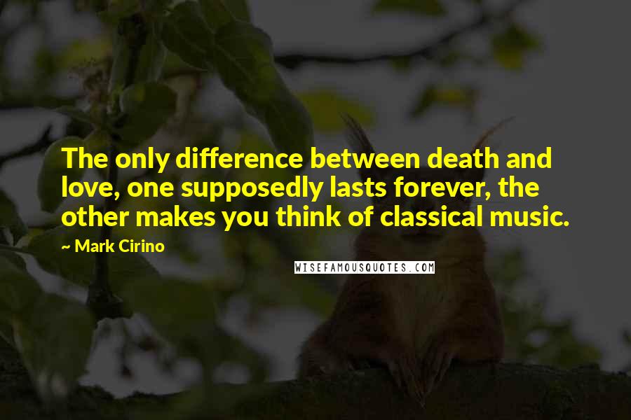 Mark Cirino Quotes: The only difference between death and love, one supposedly lasts forever, the other makes you think of classical music.