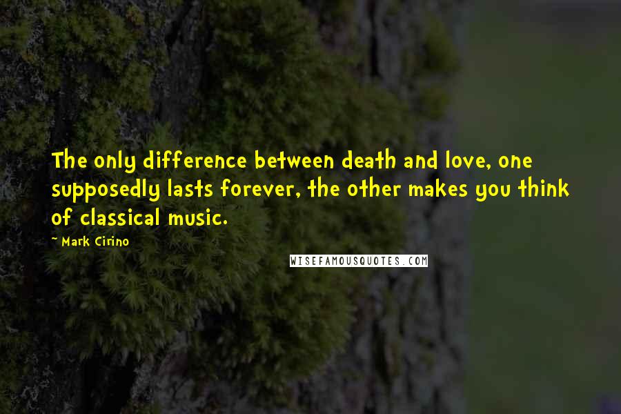Mark Cirino Quotes: The only difference between death and love, one supposedly lasts forever, the other makes you think of classical music.