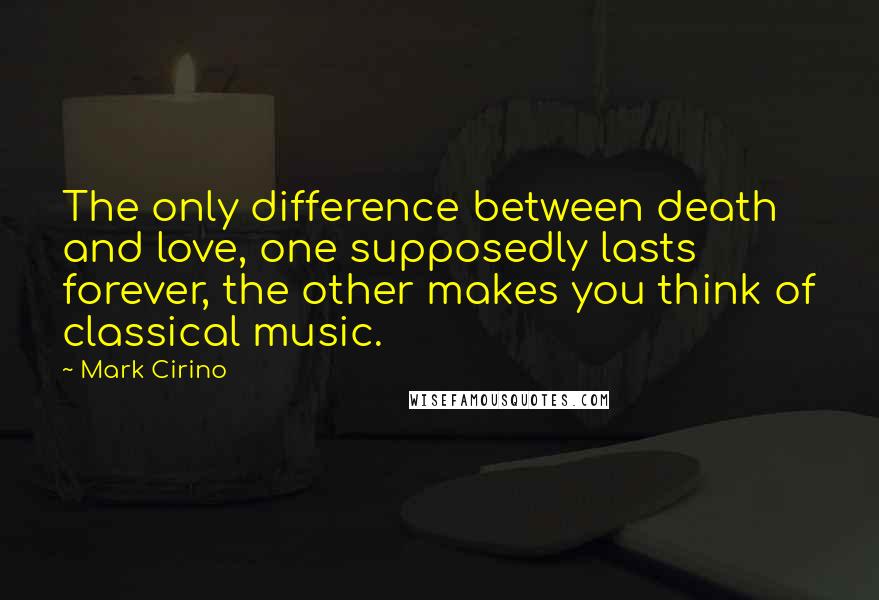 Mark Cirino Quotes: The only difference between death and love, one supposedly lasts forever, the other makes you think of classical music.